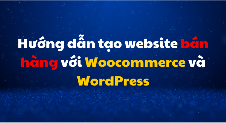 Hướng dẫn tạo website bán hàng với Woocommerce và WordPress