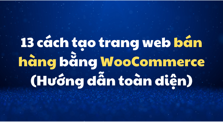 13 cách tạo trang web bán hàng bằng WooCommerce: Hướng dẫn toàn diện