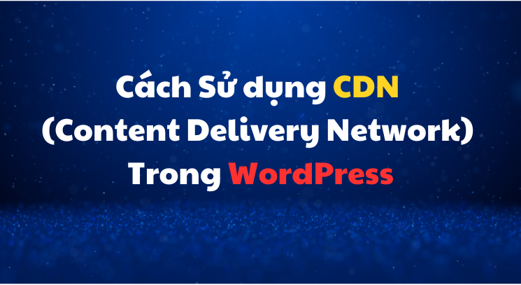 Cách Sử dụng CDN (Content Delivery Network) Trong WordPress