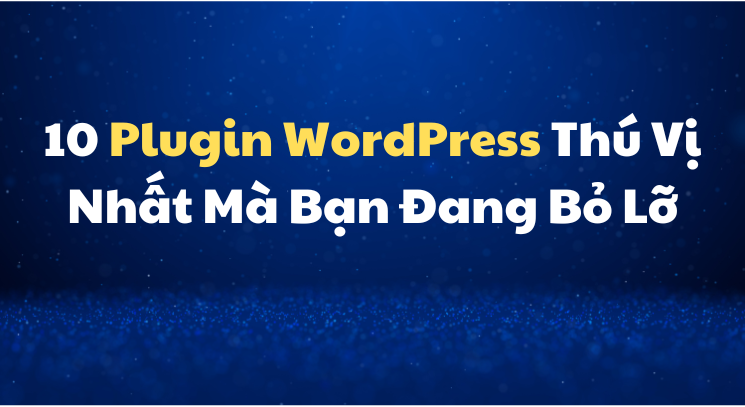 10 Plugin WordPress Thú Vị Nhất Mà Bạn Đang Bỏ Lỡ