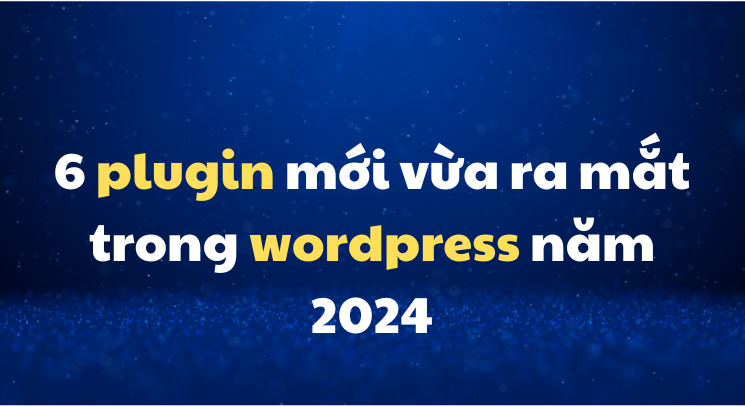 6 plugin mới vừa ra mắt trong wordpress năm 2024