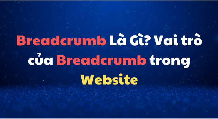 Breadcrumb Là Gì? Vai trò của Breadcrumb trong Website