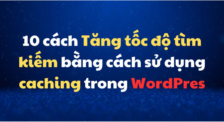 10 cách Tăng tốc độ tìm kiếm bằng cách sử dụng caching trong WordPres