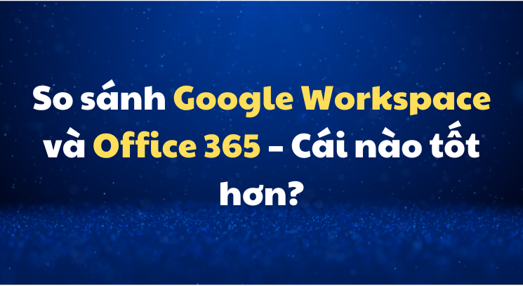 So sánh Google Workspace và Office 365 – Cái nào tốt hơn?