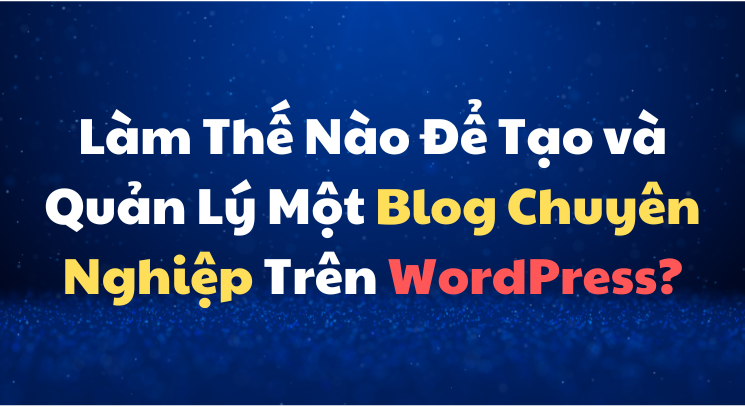 Làm Thế Nào Để Tạo và Quản Lý Một Blog Chuyên Nghiệp Trên WordPress?